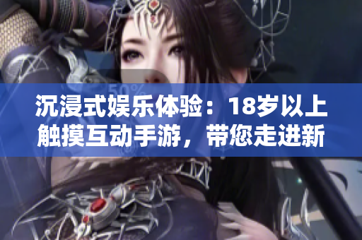 沉浸式娱乐体验：18岁以上触摸互动手游，带您走进新游戏时代
