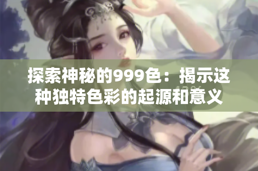探索神秘的999色：揭示这种独特色彩的起源和意义
