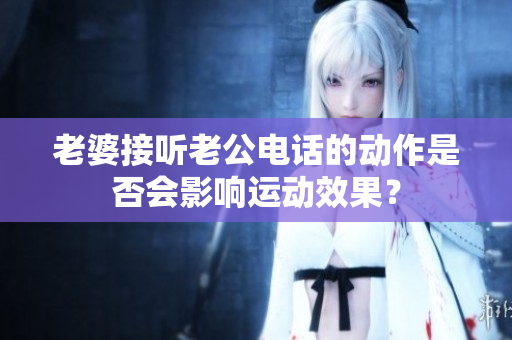 老婆接听老公电话的动作是否会影响运动效果？
