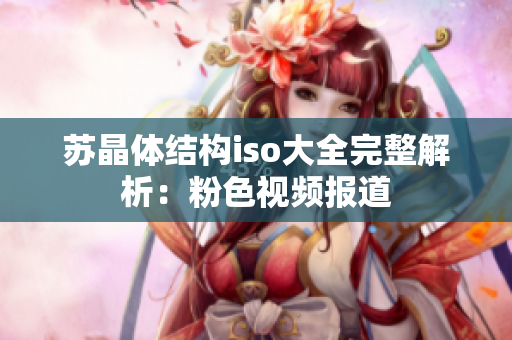 苏晶体结构iso大全完整解析：粉色视频报道