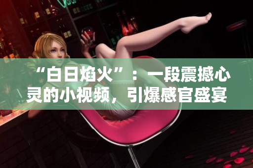 “白日焰火”：一段震撼心灵的小视频，引爆感官盛宴