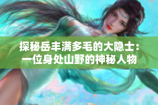 探秘岳丰满多毛的大隐士：一位身处山野的神秘人物