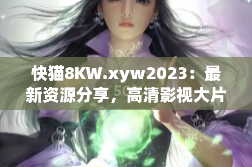 快猫8KW.xyw2023：最新资源分享，高清影视大片尽在其中