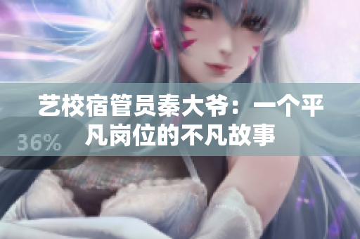 艺校宿管员秦大爷：一个平凡岗位的不凡故事