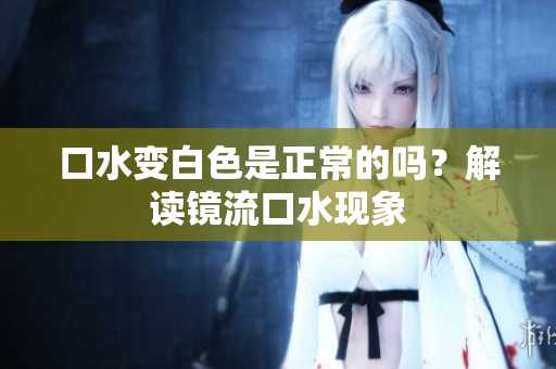 口水变白色是正常的吗？解读镜流口水现象