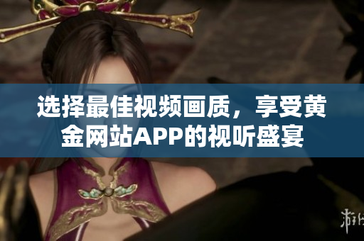 选择最佳视频画质，享受黄金网站APP的视听盛宴