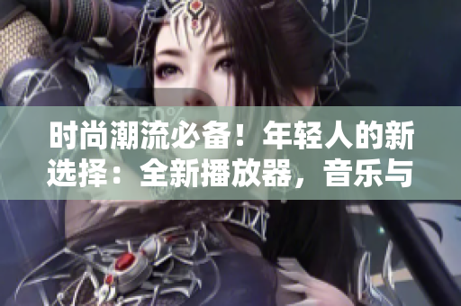 时尚潮流必备！年轻人的新选择：全新播放器，音乐与视频尽情畅享！