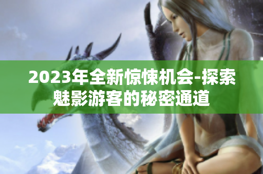 2023年全新惊悚机会-探索魅影游客的秘密通道