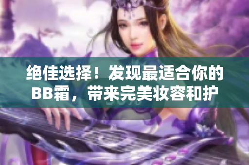 绝佳选择！发现最适合你的BB霜，带来完美妆容和护肤效果