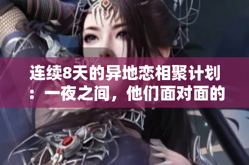 连续8天的异地恋相聚计划：一夜之间，他们面对面的6次温馨重逢