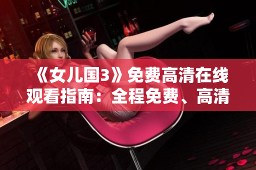 《女儿国3》免费高清在线观看指南：全程免费、高清画质尽在眼前!
