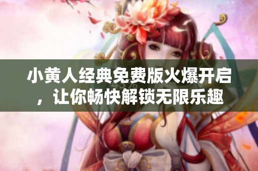 小黄人经典免费版火爆开启，让你畅快解锁无限乐趣