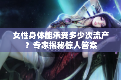 女性身体能承受多少次流产？专家揭秘惊人答案