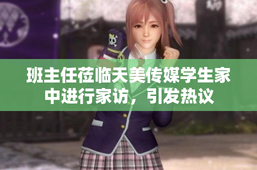 班主任莅临天美传媒学生家中进行家访，引发热议