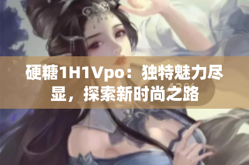 硬糖1H1Vpo：独特魅力尽显，探索新时尚之路