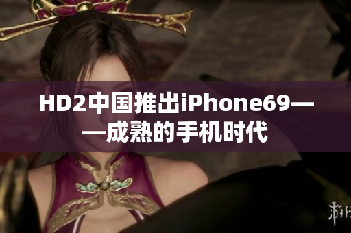 HD2中国推出iPhone69——成熟的手机时代