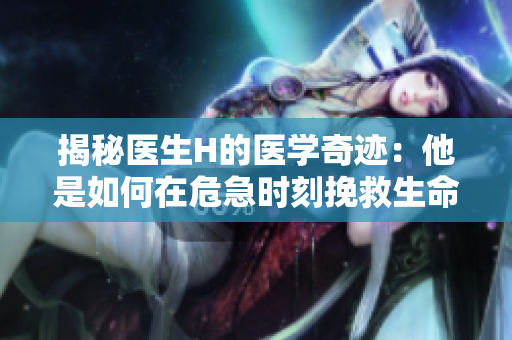 揭秘医生H的医学奇迹：他是如何在危急时刻挽救生命的？