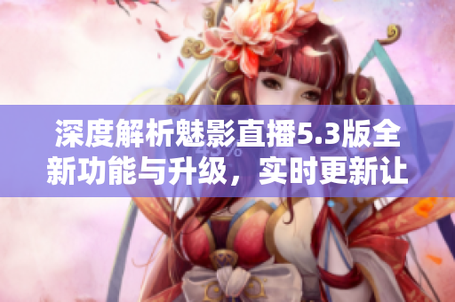 深度解析魅影直播5.3版全新功能与升级，实时更新让你更畅快！