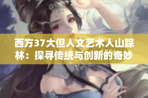 西方37大但人文艺术人山踪林：探寻传统与创新的奇妙交融
