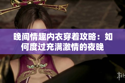 晚间情趣内衣穿着攻略：如何度过充满激情的夜晚