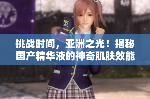 挑战时间，亚洲之光！揭秘国产精华液的神奇肌肤效能