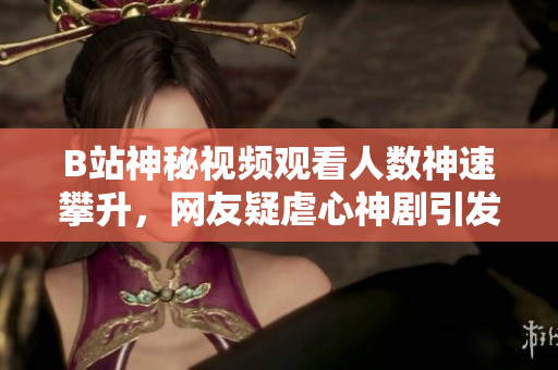 B站神秘视频观看人数神速攀升，网友疑虐心神剧引发狂潮