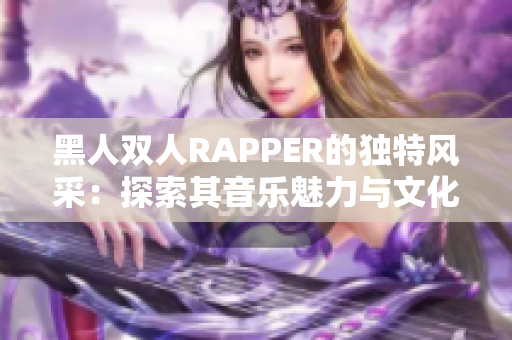 黑人双人RAPPER的独特风采：探索其音乐魅力与文化传承