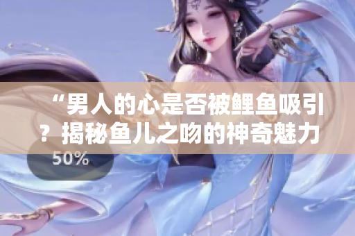 “男人的心是否被鲤鱼吸引？揭秘鱼儿之吻的神奇魅力！”