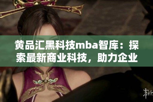 黄品汇黑科技mba智库：探索最新商业科技，助力企业发展