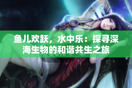 鱼儿欢跃，水中乐：探寻深海生物的和谐共生之旅