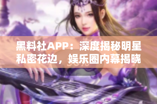 黑料社APP：深度揭秘明星私密花边，娱乐圈内幕揭晓