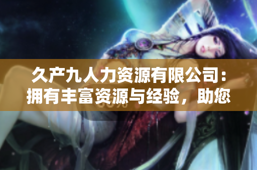 久产九人力资源有限公司：拥有丰富资源与经验，助您发掘人才潜力