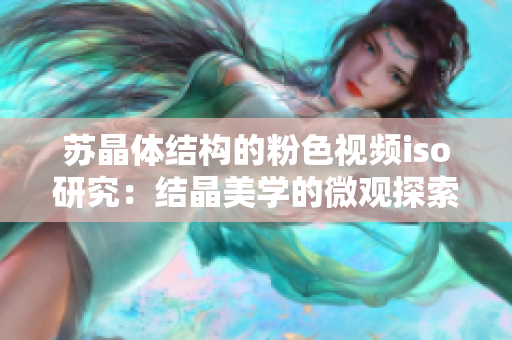 苏晶体结构的粉色视频iso研究：结晶美学的微观探索