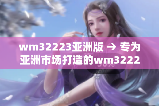 wm32223亚洲版 → 专为亚洲市场打造的wm32223——全面介绍及市场分析