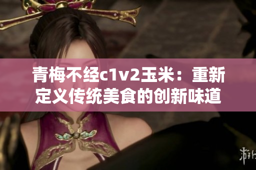 青梅不经c1v2玉米：重新定义传统美食的创新味道