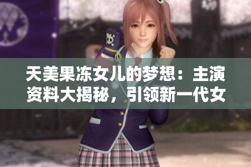 天美果冻女儿的梦想：主演资料大揭秘，引领新一代女演员崛起