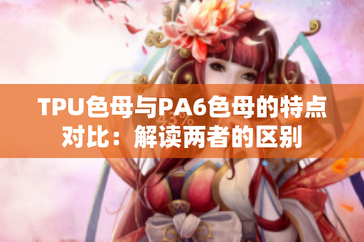 TPU色母与PA6色母的特点对比：解读两者的区别