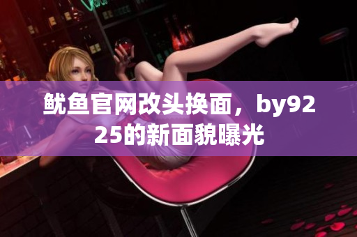 鱿鱼官网改头换面，by9225的新面貌曝光