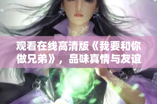 观看在线高清版《我要和你做兄弟》，品味真情与友谊