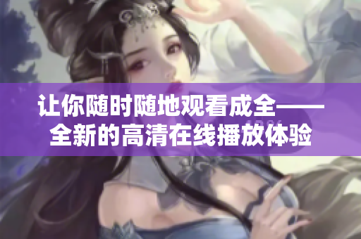 让你随时随地观看成全——全新的高清在线播放体验