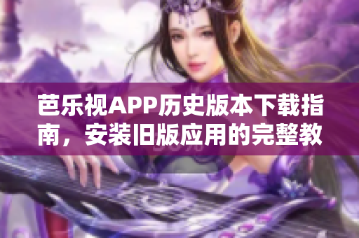 芭乐视APP历史版本下载指南，安装旧版应用的完整教程