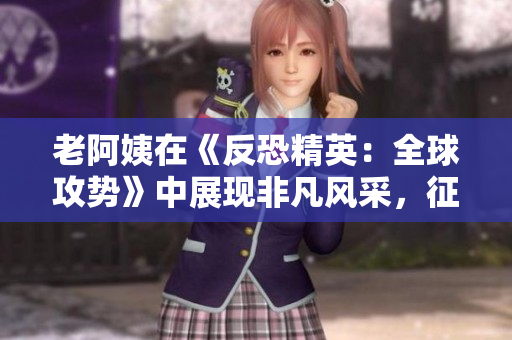 老阿姨在《反恐精英：全球攻势》中展现非凡风采，征服经典比赛