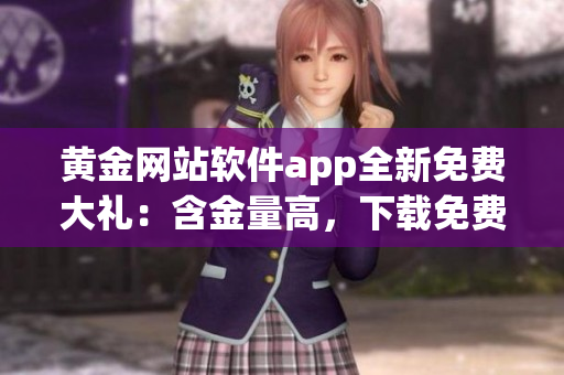 黄金网站软件app全新免费大礼：含金量高，下载免费无限制