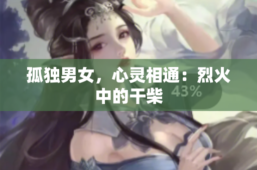 孤独男女，心灵相通：烈火中的干柴