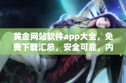 黄金网站软件app大全，免费下载汇总，安全可靠，内容丰富多样