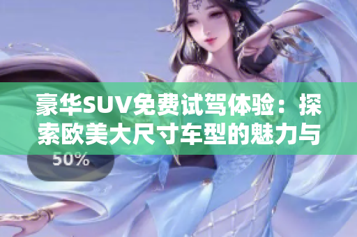 豪华SUV免费试驾体验：探索欧美大尺寸车型的魅力与性能