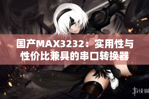 国产MAX3232：实用性与性价比兼具的串口转换器