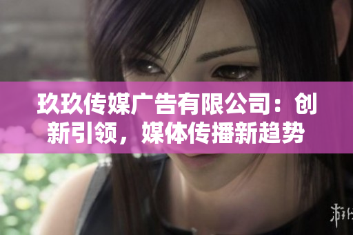 玖玖传媒广告有限公司：创新引领，媒体传播新趋势
