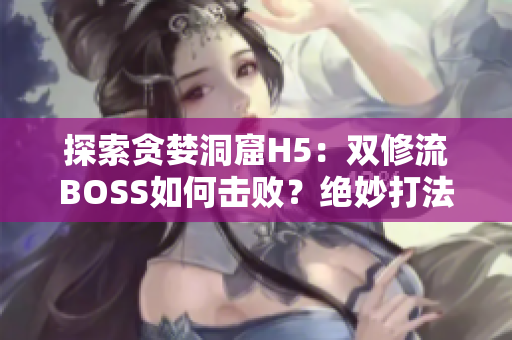 探索贪婪洞窟H5：双修流BOSS如何击败？绝妙打法揭秘！