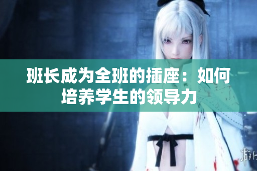 班长成为全班的插座：如何培养学生的领导力